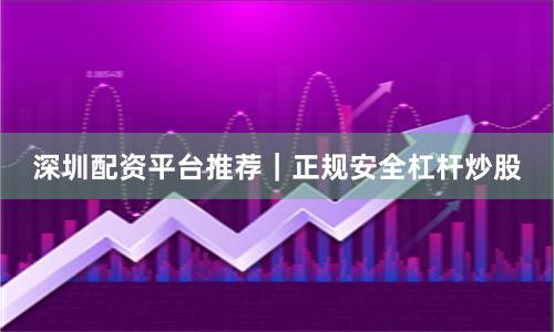 深圳配资平台推荐｜正规安全杠杆炒股