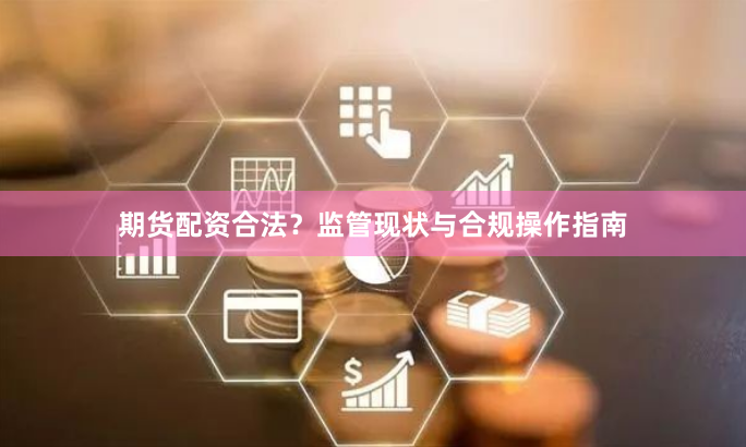 期货配资合法？监管现状与合规操作指南