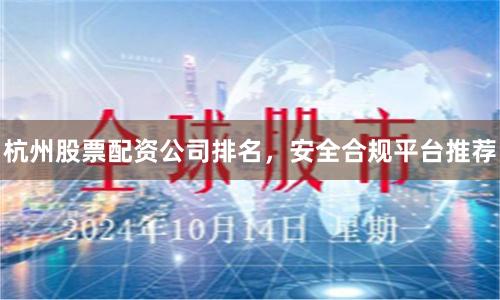 杭州股票配资公司排名，安全合规平台推荐
