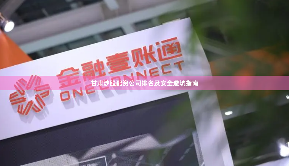 甘肃炒股配资公司排名及安全避坑指南