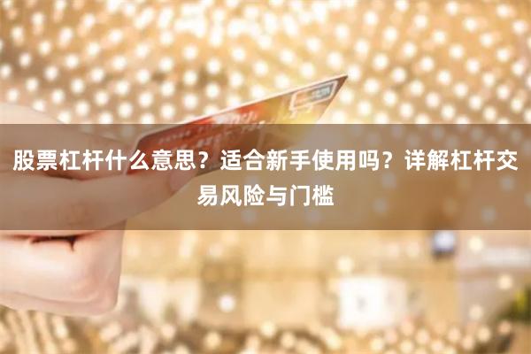 股票杠杆什么意思？适合新手使用吗？详解杠杆交易风险与门槛