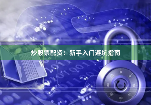 炒股票配资：新手入门避坑指南